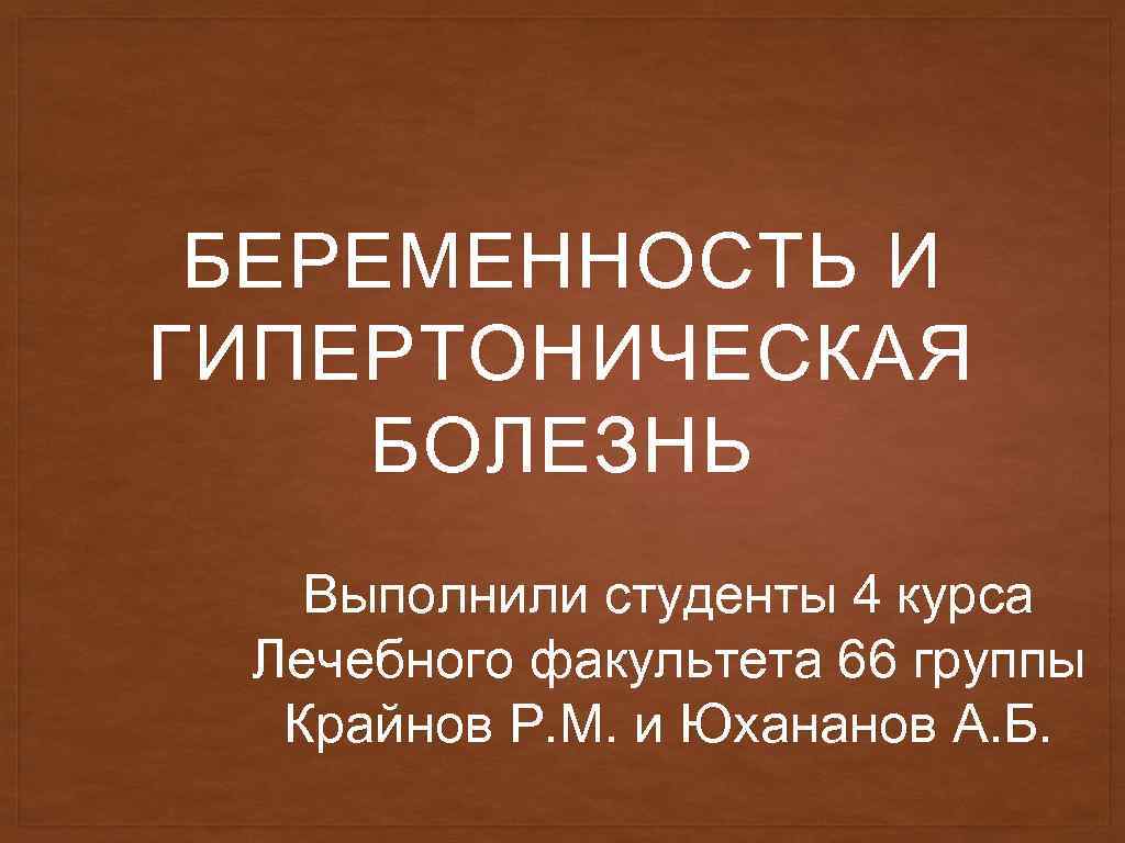 БЕРЕМЕННОСТЬ И ГИПЕРТОНИЧЕСКАЯ БОЛЕЗНЬ Выполнили студенты 4 курса Лечебного факультета 66 группы Крайнов Р.