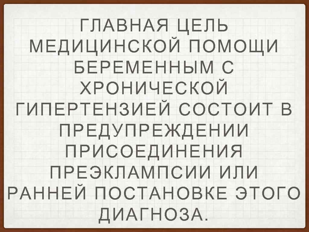 ГЛАВНАЯ ЦЕЛЬ МЕДИЦИНСКОЙ ПОМОЩИ БЕРЕМЕННЫМ С ХРОНИЧЕСКОЙ ГИПЕРТЕНЗИЕЙ СОСТОИТ В ПРЕДУПРЕЖДЕНИИ ПРИСОЕДИНЕНИЯ ПРЕЭКЛАМПСИИ ИЛИ