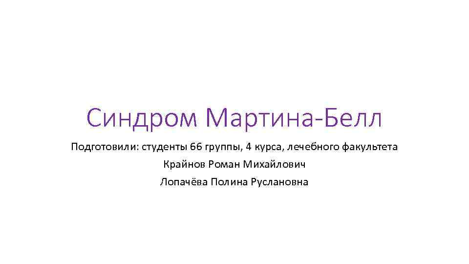 Синдром Мартина-Белл Подготовили: студенты 66 группы, 4 курса, лечебного факультета Крайнов Роман Михайлович Лопачёва