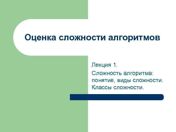 Оценка сложности алгоритмов Лекция 1. Сложность алгоритма: понятие, виды сложности. Классы сложности. 