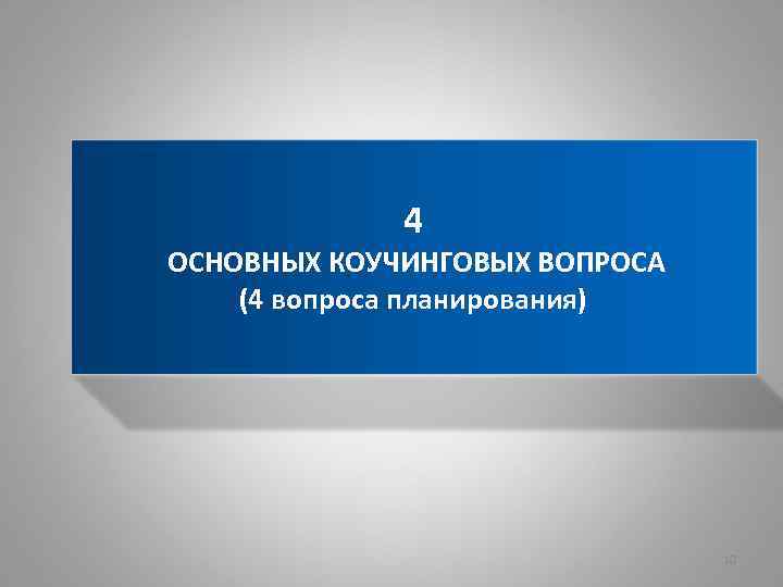 4 ОСНОВНЫХ КОУЧИНГОВЫХ ВОПРОСА (4 вопроса планирования) 10 
