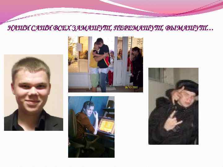 НАШИ САШИ ВСЕХ ЗАМАШУТ, ПЕРЕМАШУТ, ВЫМАШУТ… 