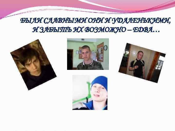 БЫЛИ СЛАВНЫМИ ОНИ И УДАЛЕНЬКИМИ, И ЗАБЫТЬ ИХ ВОЗМОЖНО – ЕДВА… 