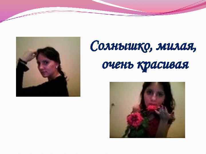 Солнышко, милая, очень красивая 