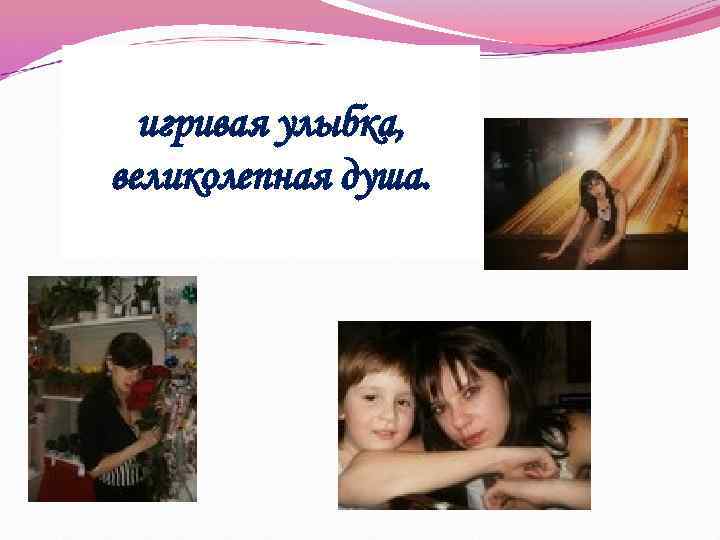 игривая улыбка, великолепная душа. 