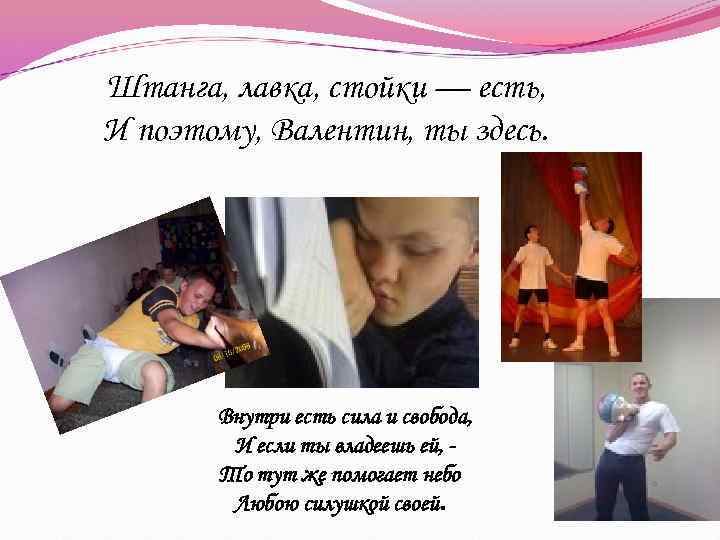 Штанга, лавка, стойки — есть, И поэтому, Валентин, ты здесь. Внутри есть сила и