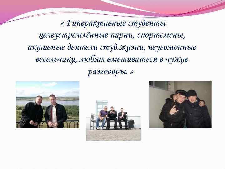  « Гиперактивные студенты целеустремлённые парни, спортсмены, активные деятели студ. жизни, неугомонные весельчаки, любят