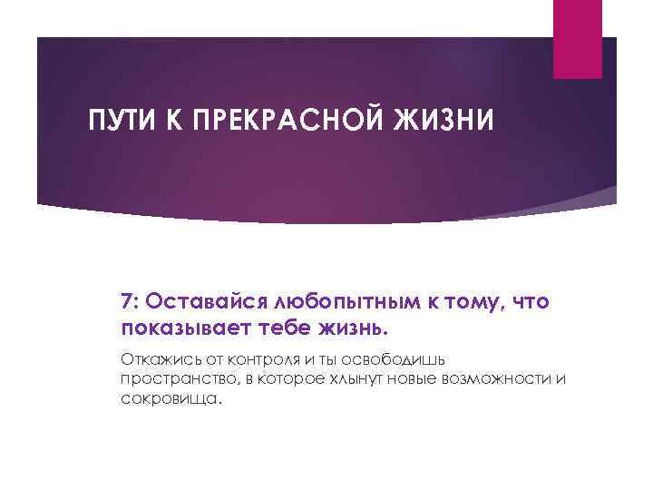 ПУТИ К ПРЕКРАСНОЙ ЖИЗНИ 7: Оставайся любопытным к тому, что показывает тебе жизнь. Откажись