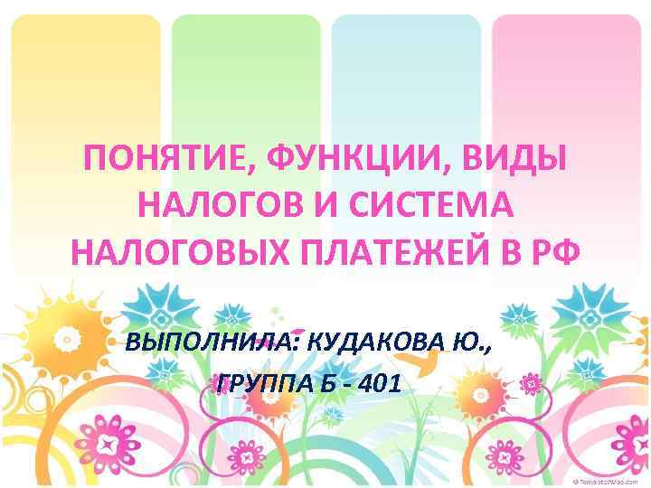 ПОНЯТИЕ, ФУНКЦИИ, ВИДЫ НАЛОГОВ И СИСТЕМА НАЛОГОВЫХ ПЛАТЕЖЕЙ В РФ ВЫПОЛНИЛА: КУДАКОВА Ю. ,