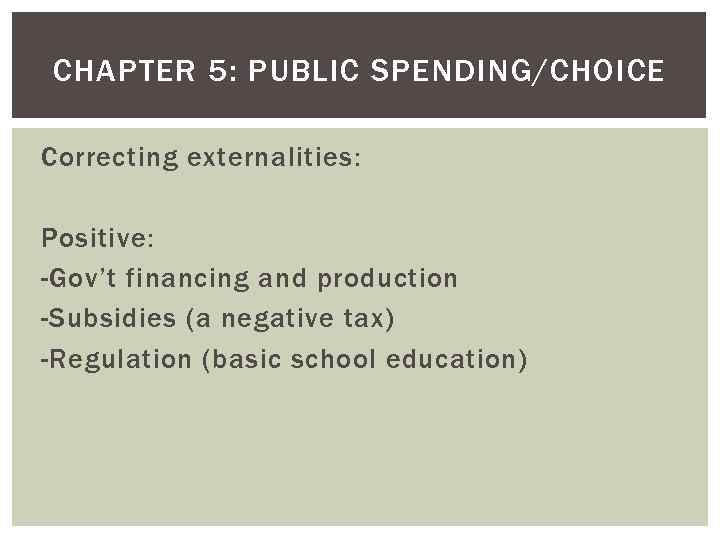 CHAPTER 5: PUBLIC SPENDING/CHOICE Correcting externalities: Positive: -Gov’t financing and production -Subsidies (a negative