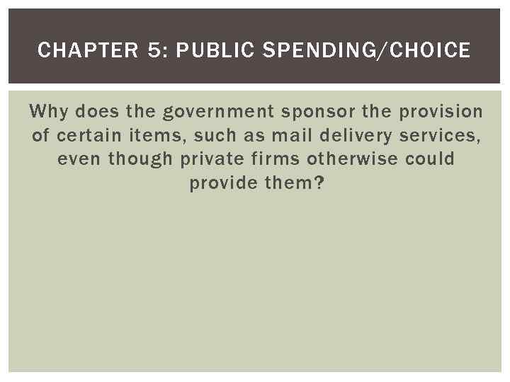 CHAPTER 5: PUBLIC SPENDING/CHOICE Why does the government sponsor the provision of certain items,