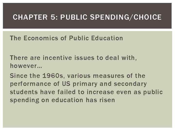 CHAPTER 5: PUBLIC SPENDING/CHOICE The Economics of Public Education There are incentive issues to