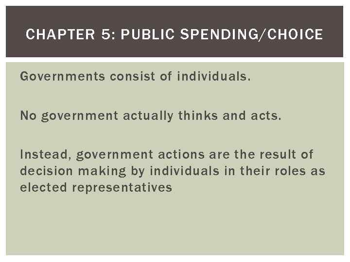 CHAPTER 5: PUBLIC SPENDING/CHOICE Governments consist of individuals. No government actually thinks and acts.