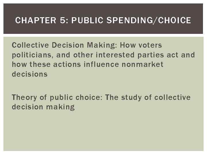 CHAPTER 5: PUBLIC SPENDING/CHOICE Collective Decision Making: How voters politicians, and other interested parties