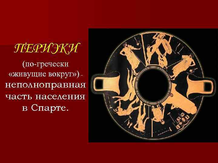 ПЕРИЭКИ (по-гречески «живущие вокруг» ) – неполноправная часть населения в Спарте. 