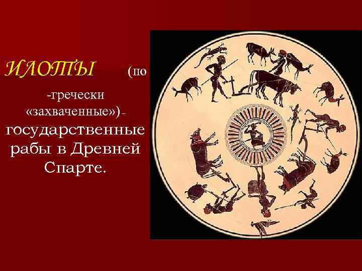 ИЛОТЫ (по -гречески «захваченные» ) – государственные рабы в Древней Спарте. 