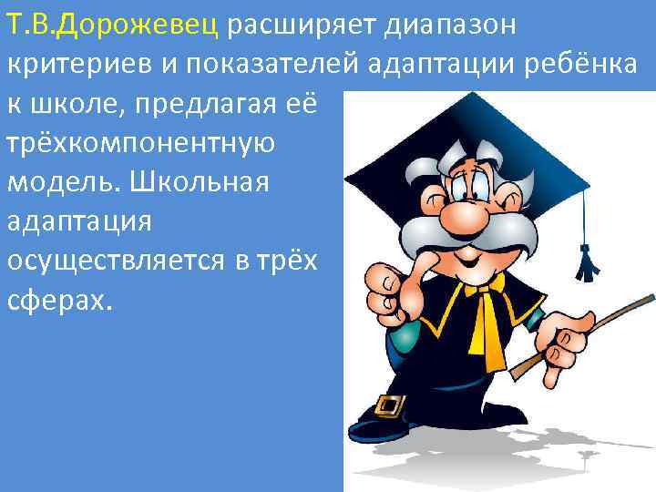 Т. В. Дорожевец расширяет диапазон критериев и показателей адаптации ребёнка к школе, предлагая её