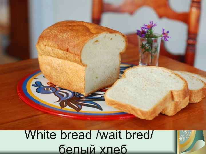 White bread /wait bred/ белый хлеб 