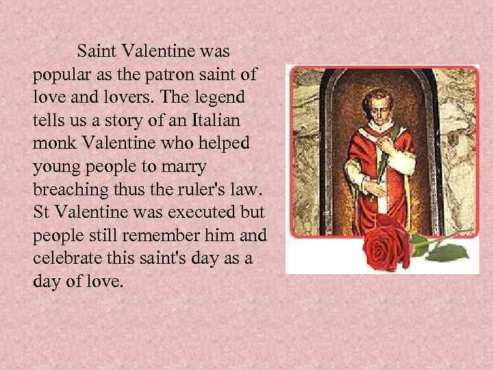 Saint Valentine was popular as the patron saint of love and lovers. The legend