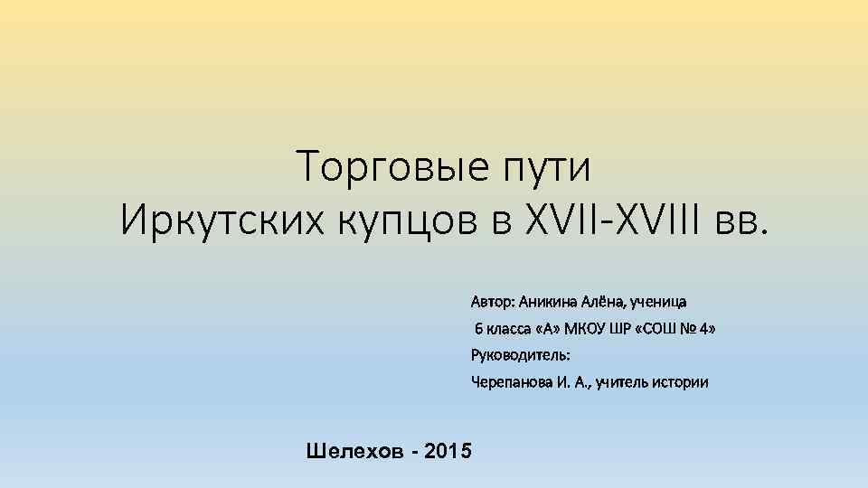 Торговые пути Иркутских купцов в XVII-XVIII вв. Автор: Аникина Алёна, ученица 6 класса «А»