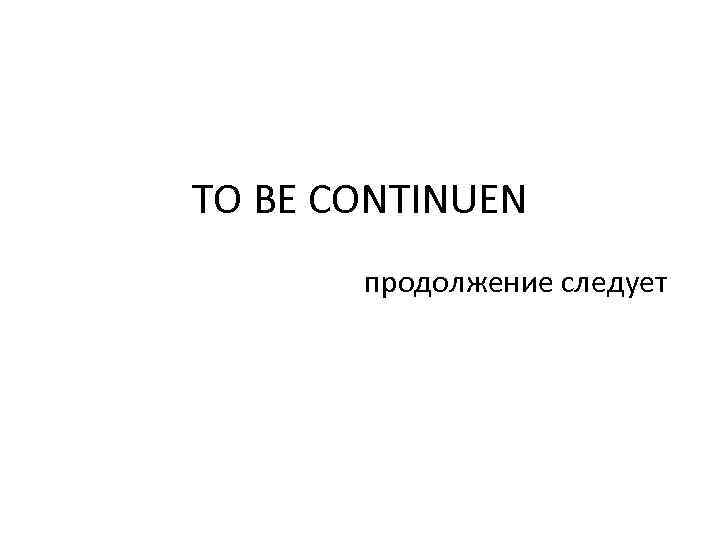 TO BE CONTINUEN продолжение следует 