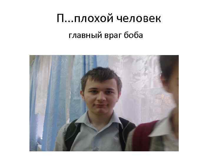 П. . . плохой человек главный враг боба 