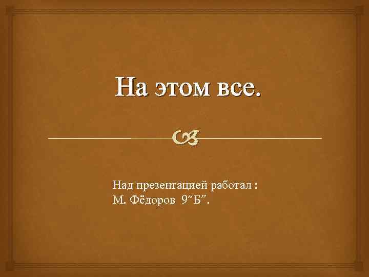 На этом все. Над презентацией работал : М. Фёдоров 9“Б”. 