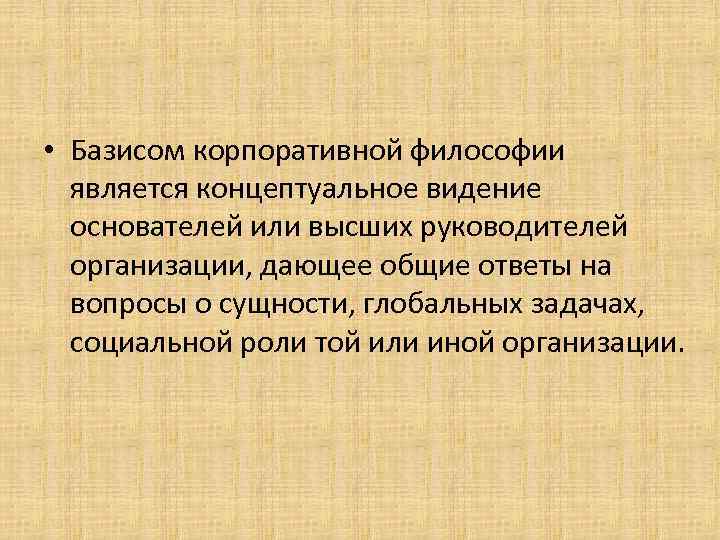  • Базисом корпоративной философии является концептуальное видение основателей или высших руководителей организации, дающее