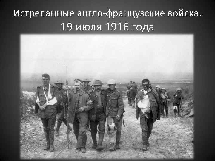 Истрепанные англо-французские войска. 19 июля 1916 года 