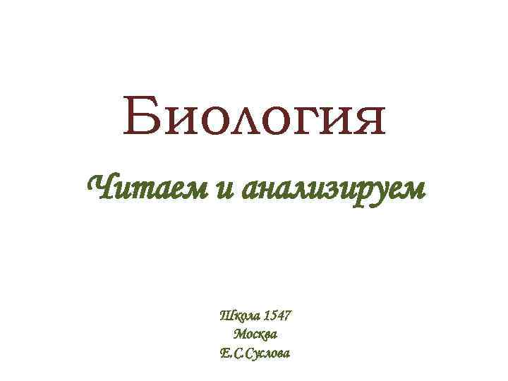 Биология Читаем и анализируем Школа 1547 Москва Е. С. Суслова 