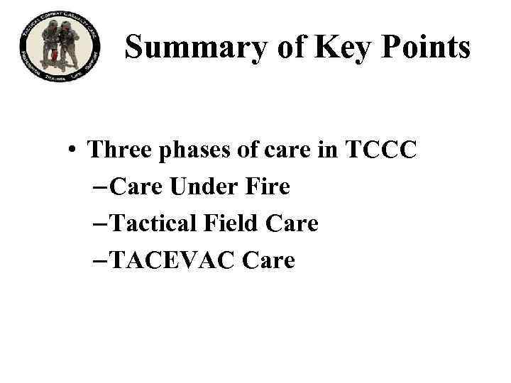 Summary of Key Points • Three phases of care in TCCC – Care Under