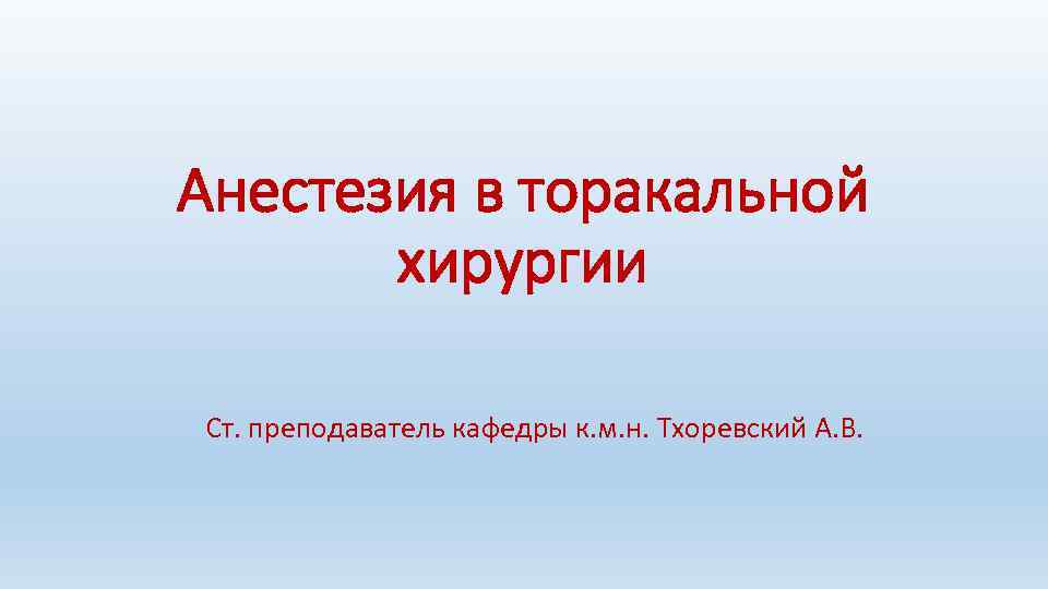 Анестезия в торакальной хирургии Ст. преподаватель кафедры к. м. н. Тхоревский А. В. 