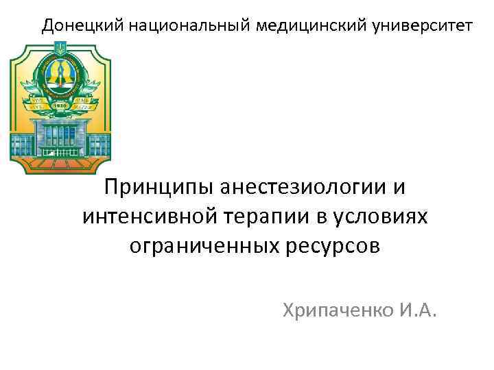 Донецкий национальный медицинский университет Принципы анестезиологии и интенсивной терапии в условиях ограниченных ресурсов Хрипаченко