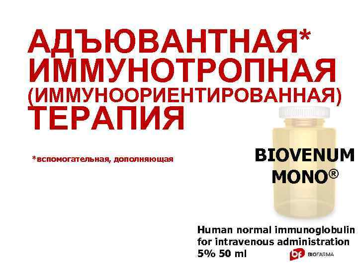 АДЪЮВАНТНАЯ* ИММУНОТРОПНАЯ (ИММУНООРИЕНТИРОВАННАЯ) ТЕРАПИЯ *вспомогательная, дополняющая BIOVENUM MONO® Human normal immunoglobulin for intravenous administration