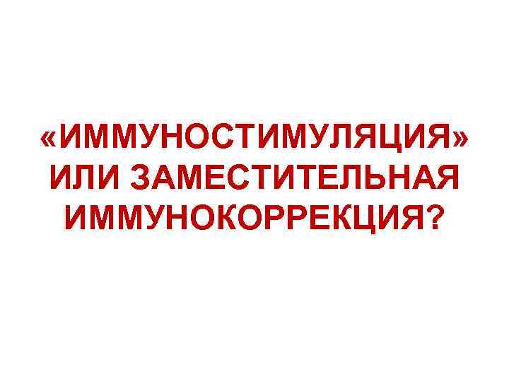  «ИММУНОСТИМУЛЯЦИЯ» ИЛИ ЗАМЕСТИТЕЛЬНАЯ ИММУНОКОРРЕКЦИЯ? 