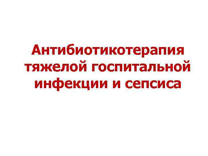 Антибиотикотерапия тяжелой госпитальной инфекции и сепсиса 