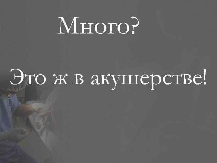 Много? Это ж в акушерстве! 