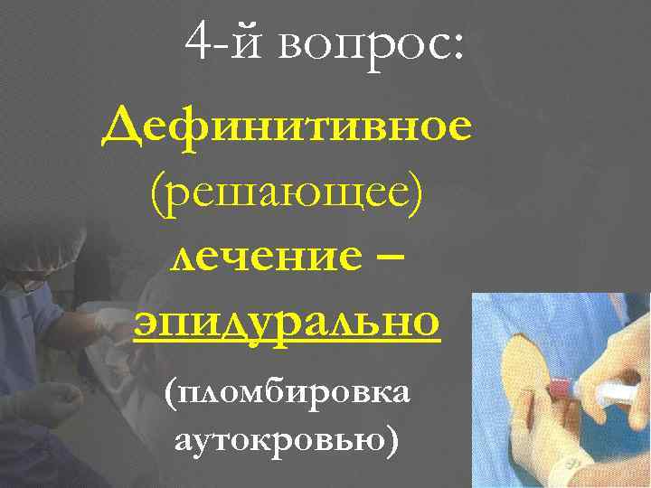 4 -й вопрос: Дефинитивное (решающее) лечение – эпидурально (пломбировка аутокровью) 