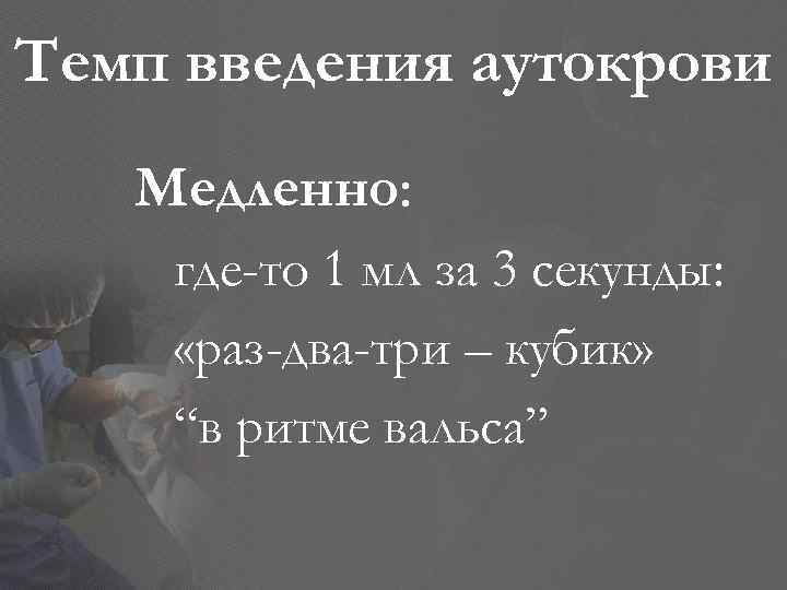 Темп введения аутокрови Медленно: где-то 1 мл за 3 секунды: «раз-два-три – кубик» “в