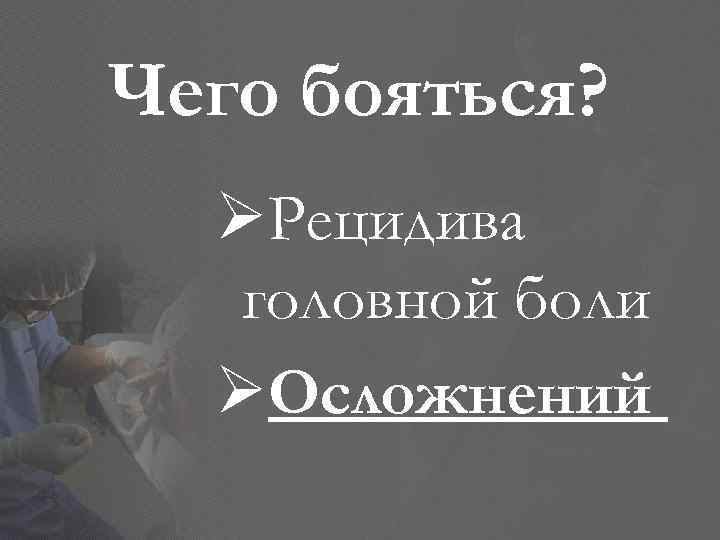 Чего бояться? ØРецидива головной боли ØОсложнений 