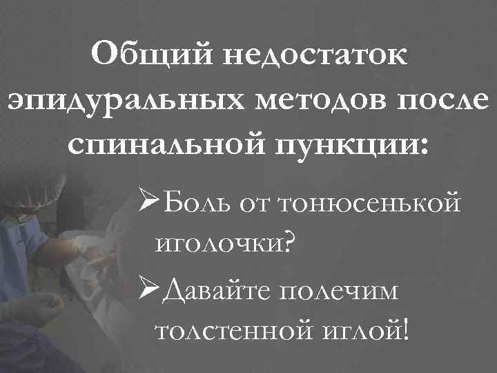 Общий недостаток эпидуральных методов после спинальной пункции: ØБоль от тонюсенькой иголочки? ØДавайте полечим толстенной