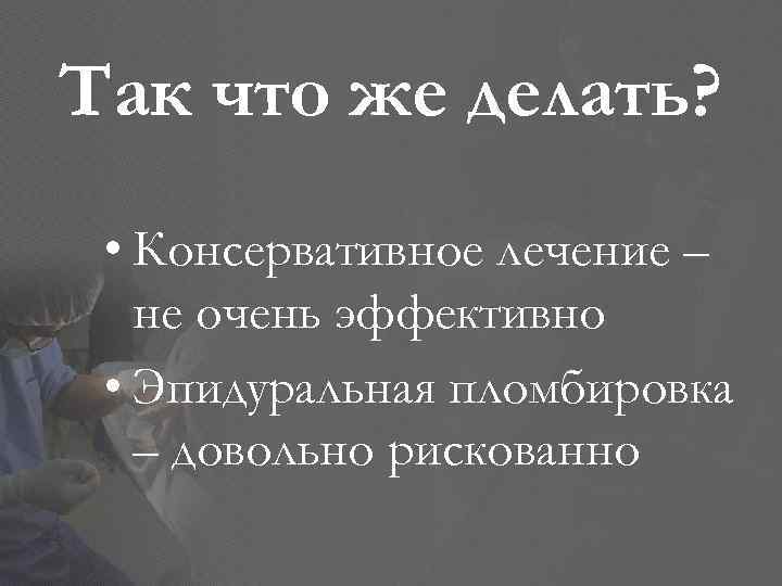 Так что же делать? • Консервативное лечение – не очень эффективно • Эпидуральная пломбировка