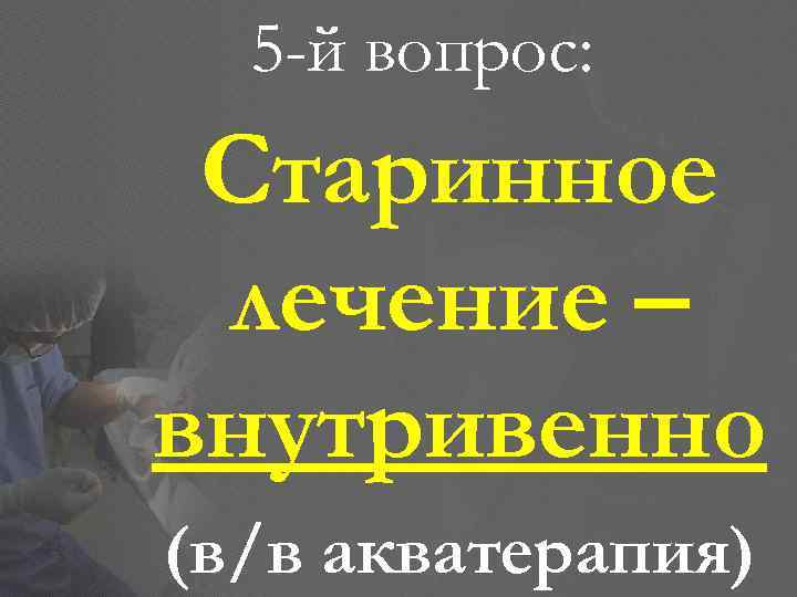 5 -й вопрос: Старинное лечение – внутривенно (в/в акватерапия) 