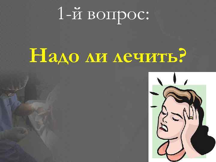 1 -й вопрос: Надо ли лечить? 