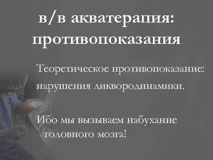 в/в акватерапия: противопоказания Теоретическое противопоказание: нарушения ликвородинамики. Ибо мы вызываем набухание головного мозга! 