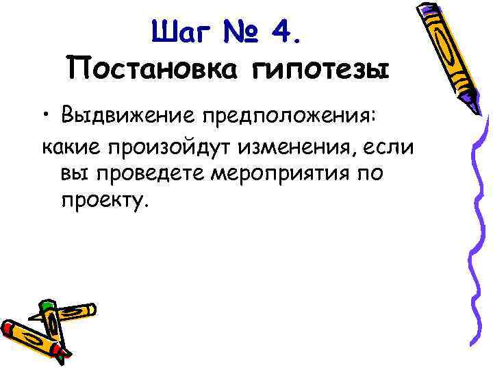 Шаг № 4. Постановка гипотезы • Выдвижение предположения: какие произойдут изменения, если вы проведете