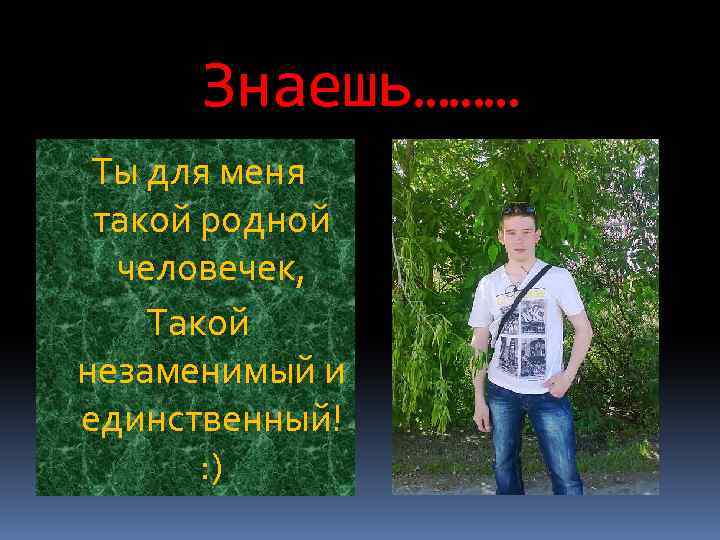 Знаешь……… Ты для меня такой родной человечек, Такой незаменимый и единственный! : ) 