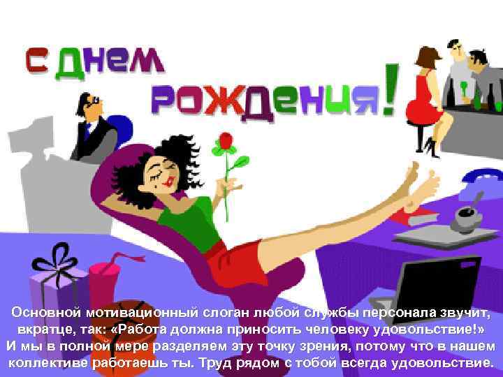 Основной мотивационный слоган любой службы персонала звучит, вкратце, так: «Работа должна приносить человеку удовольствие!»