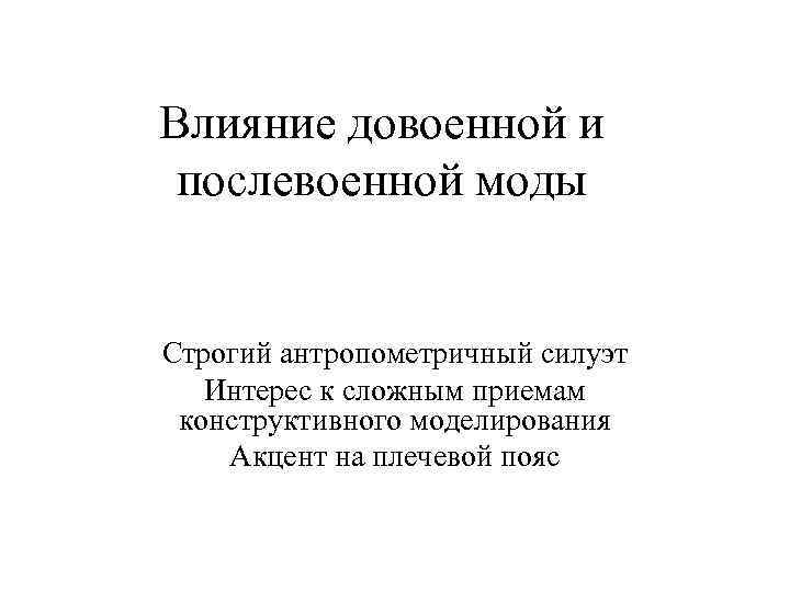 Влияние довоенной и послевоенной моды Строгий антропометричный силуэт Интерес к сложным приемам конструктивного моделирования