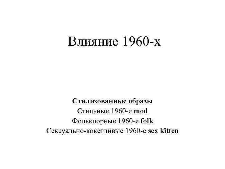 Влияние 1960 -х Стилизованные образы Стильные 1960 -е mod Фольклорные 1960 -е folk Сексуально-кокетливые